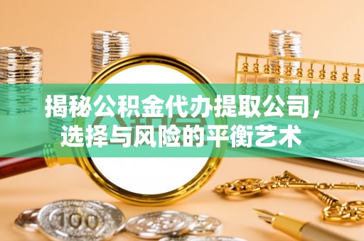 闸北揭秘公积金代办提取公司，选择与风险的平衡艺术