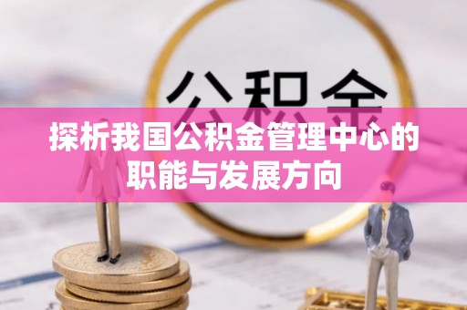 闸北探析我国公积金管理中心的职能与发展方向