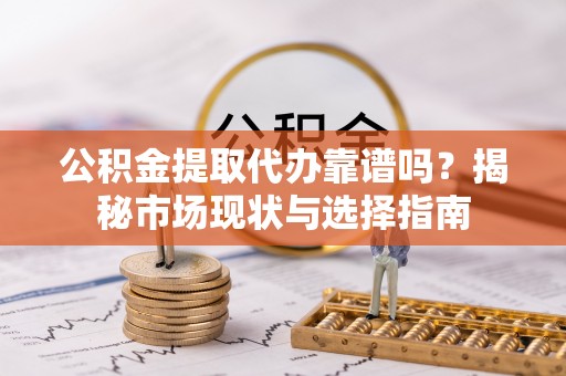 闸北公积金提取代办靠谱吗？揭秘市场现状与选择指南