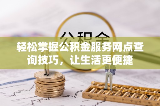 闸北轻松掌握公积金服务网点查询技巧，让生活更便捷