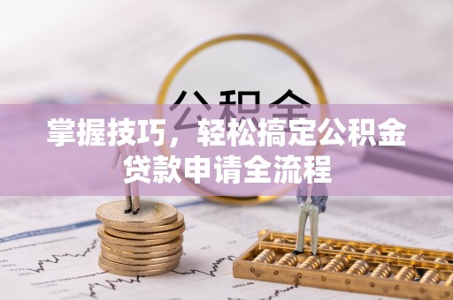 闸北掌握技巧，轻松搞定公积金贷款申请全流程