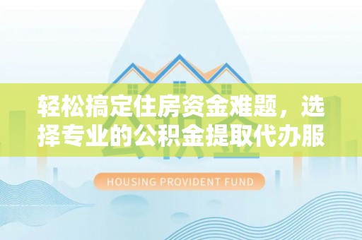 闸北轻松搞定住房资金难题，选择专业的公积金提取代办服务