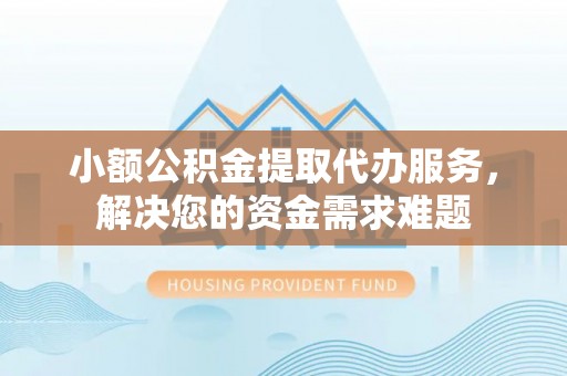 闸北小额公积金提取代办服务，解决您的资金需求难题