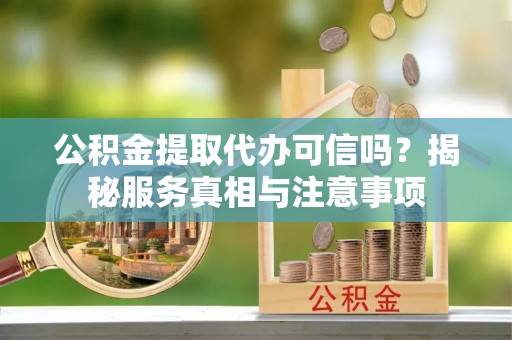 闸北公积金提取代办可信吗？揭秘服务真相与注意事项