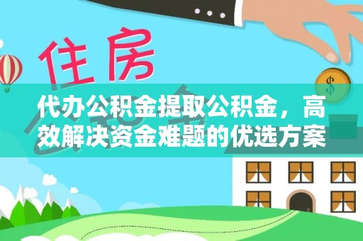 闸北代办公积金提取公积金，高效解决资金难题的优选方案