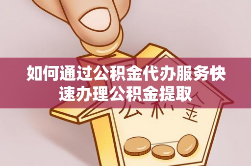 闸北如何通过公积金代办服务快速办理公积金提取