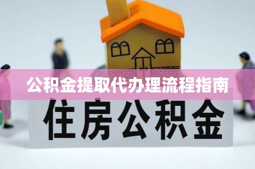 闸北公积金提取代办理流程指南