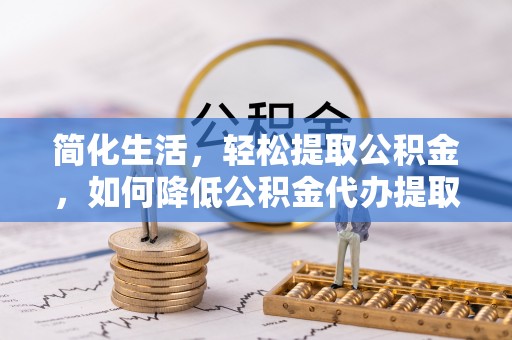 闸北简化生活，轻松提取公积金，如何降低公积金代办提取的费用？