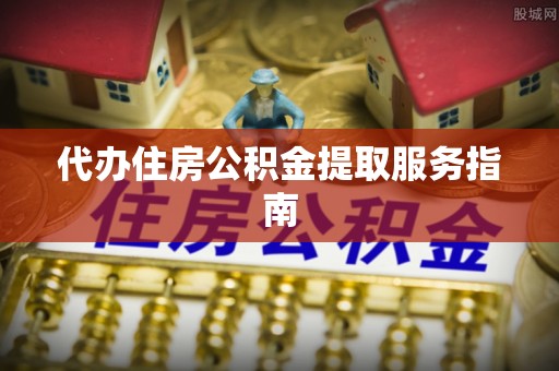 闸北代办住房公积金提取服务指南
