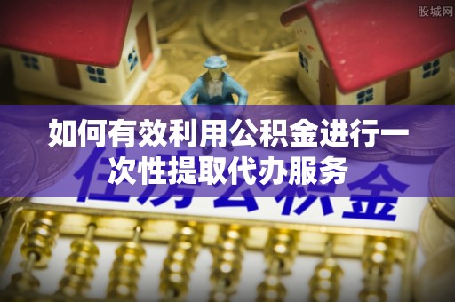 闸北如何有效利用公积金进行一次性提取代办服务
