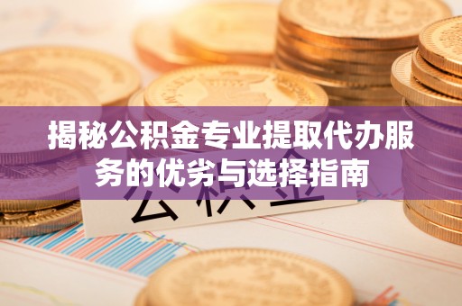 闸北揭秘公积金专业提取代办服务的优劣与选择指南