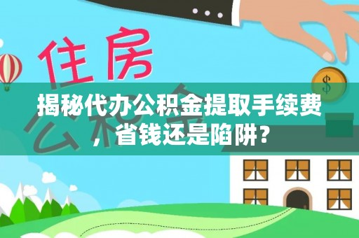 闸北揭秘代办公积金提取手续费，省钱还是陷阱？