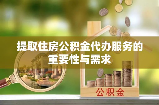闸北提取住房公积金代办服务的重要性与需求