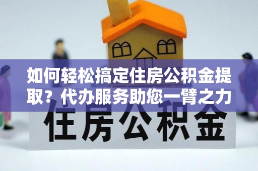 闸北如何轻松搞定住房公积金提取？代办服务助您一臂之力