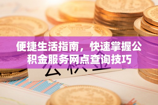闸北便捷生活指南，快速掌握公积金服务网点查询技巧