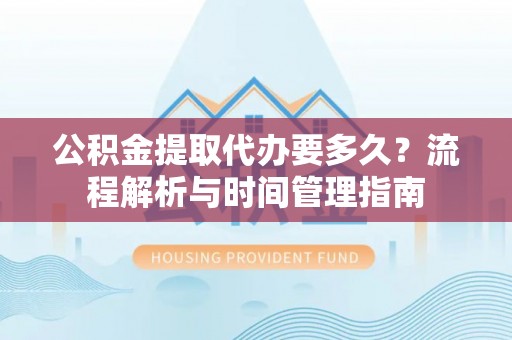 闸北公积金提取代办要多久？流程解析与时间管理指南