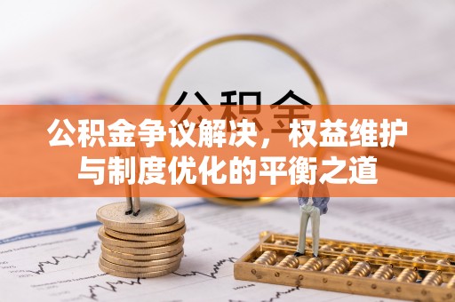 闸北公积金争议解决，权益维护与制度优化的平衡之道