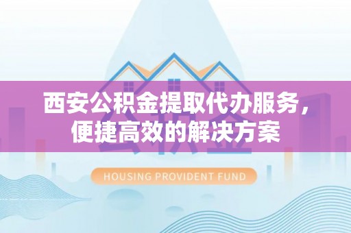 闸北西安公积金提取代办服务，便捷高效的解决方案