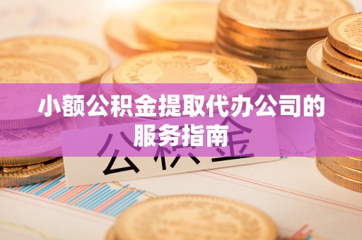 闸北小额公积金提取代办公司的服务指南