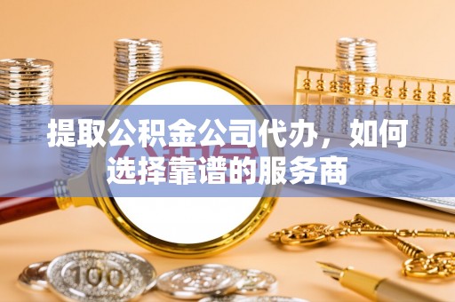 闸北提取公积金公司代办，如何选择靠谱的服务商