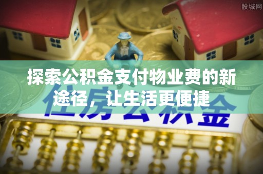 闸北探索公积金支付物业费的新途径，让生活更便捷