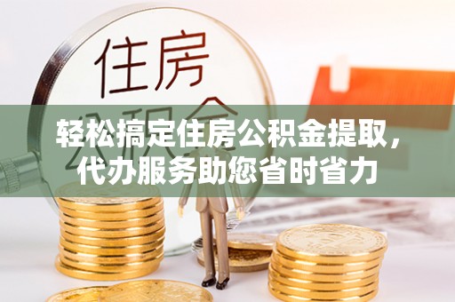 闸北轻松搞定住房公积金提取，代办服务助您省时省力