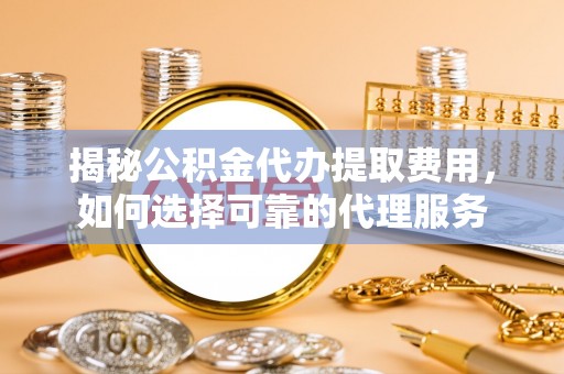 闸北揭秘公积金代办提取费用，如何选择可靠的代理服务