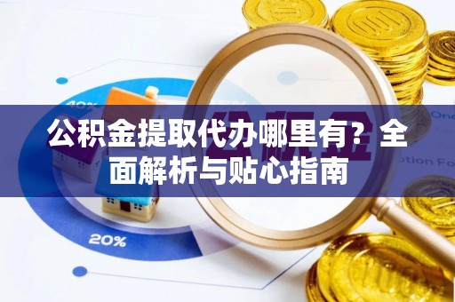 闸北公积金提取代办哪里有？全面解析与贴心指南