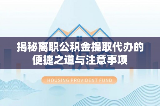闸北揭秘离职公积金提取代办的便捷之道与注意事项