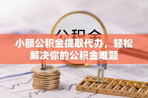 闸北小额公积金提取代办，轻松解决你的公积金难题