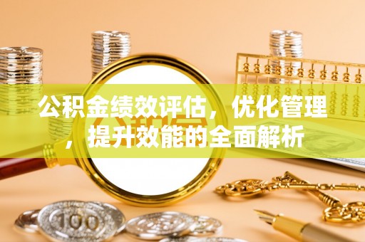 闸北公积金绩效评估，优化管理，提升效能的全面解析