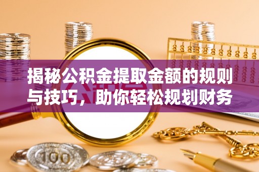 闸北揭秘公积金提取金额的规则与技巧，助你轻松规划财务未来