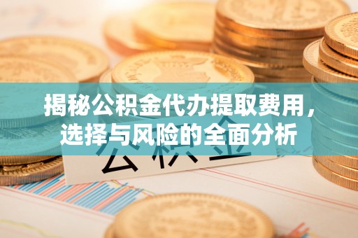 闸北揭秘公积金代办提取费用，选择与风险的全面分析
