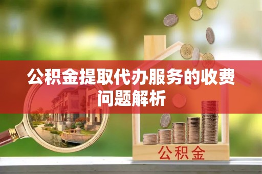 闸北公积金提取代办服务的收费问题解析