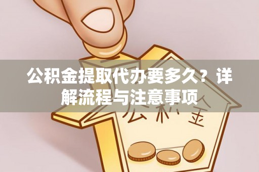 闸北公积金提取代办要多久？详解流程与注意事项
