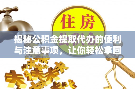 闸北揭秘公积金提取代办的便利与注意事项，让你轻松拿回属于你的钱！