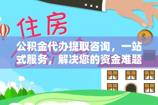 闸北公积金代办提取咨询，一站式服务，解决您的资金难题