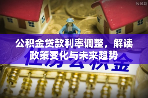 闸北公积金贷款利率调整，解读政策变化与未来趋势