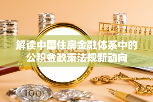 闸北解读中国住房金融体系中的公积金政策法规新动向