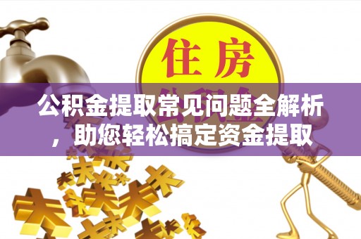 闸北公积金提取常见问题全解析，助您轻松搞定资金提取