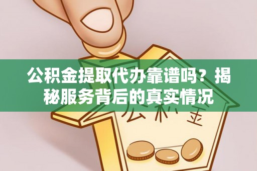 闸北公积金提取代办靠谱吗？揭秘服务背后的真实情况