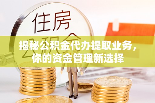 闸北揭秘公积金代办提取业务，你的资金管理新选择
