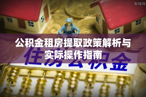 闸北公积金租房提取政策解析与实际操作指南
