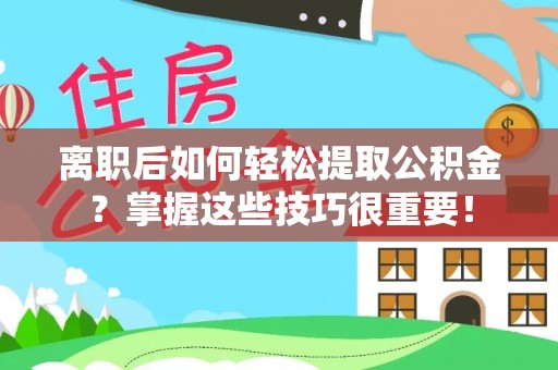 闸北离职后如何轻松提取公积金？掌握这些技巧很重要！