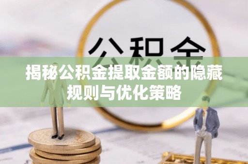 闸北揭秘公积金提取金额的隐藏规则与优化策略