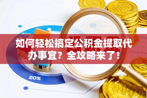 闸北如何轻松搞定公积金提取代办事宜？全攻略来了！