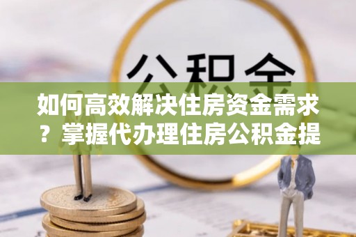 闸北如何高效解决住房资金需求？掌握代办理住房公积金提取技巧是关键