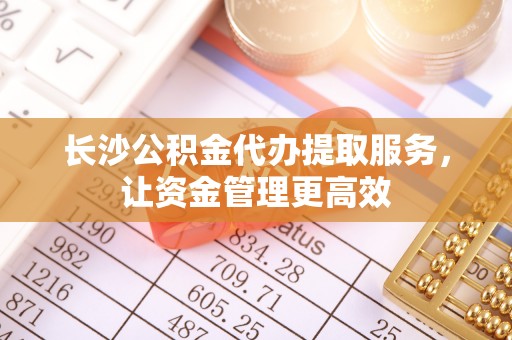 闸北长沙公积金代办提取服务，让资金管理更高效