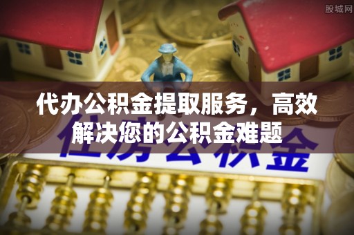 闸北代办公积金提取服务，高效解决您的公积金难题