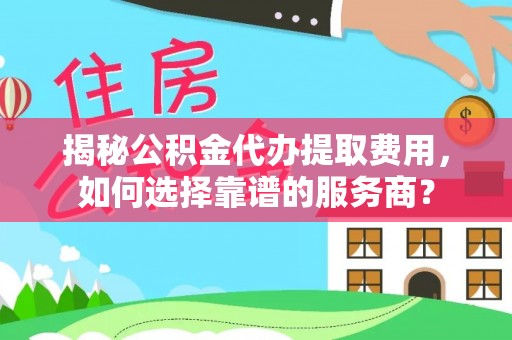 闸北揭秘公积金代办提取费用，如何选择靠谱的服务商？